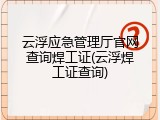 云浮应急管理厅官网查询焊工证(云浮焊工证查询)