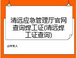 清远应急管理厅官网查询焊工证(清远焊工证查询)