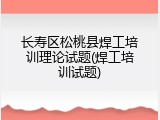 长寿区松桃县焊工培训理论试题(焊工培训试题)