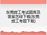 东莞焊工考试题库及答案怎样下载(东莞焊工考题下载)
