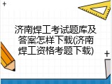 济南焊工考试题库及答案怎样下载(济南焊工资格考题下载)