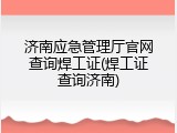 济南应急管理厅官网查询焊工证(焊工证查询济南)