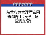 东营应急管理厅官网查询焊工证(焊工证查询东营)