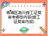 青浦区嘉兴焊工证复审考哪些内容(焊工证复审内容)