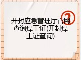 开封应急管理厅官网查询焊工证(开封焊工证查询)