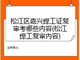 松江区嘉兴焊工证复审考哪些内容(松江焊工复审内容)