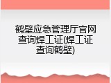 鹤壁应急管理厅官网查询焊工证(焊工证查询鹤壁)