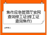 焦作应急管理厅官网查询焊工证(焊工证查询焦作)