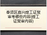 奉贤区嘉兴焊工证复审考哪些内容(焊工证复审内容)