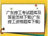 广东焊工考试题库及答案怎样下载(广东焊工资格题库下载)