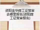 资阳金华焊工证复审去哪里报名(资阳焊工证复审报名)