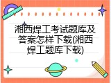 湘西焊工考试题库及答案怎样下载(湘西焊工题库下载)