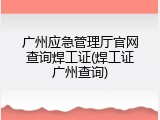 广州应急管理厅官网查询焊工证(焊工证广州查询)