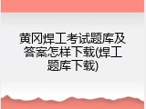 黄冈焊工考试题库及答案怎样下载(焊工题库下载)
