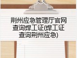 荆州应急管理厅官网查询焊工证(焊工证查询荆州应急)