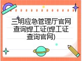 三明应急管理厅官网查询焊工证(焊工证查询官网)