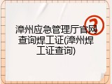 漳州应急管理厅官网查询焊工证(漳州焊工证查询)