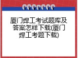 厦门焊工考试题库及答案怎样下载(厦门焊工考题下载)