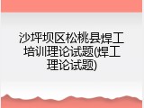 沙坪坝区松桃县焊工培训理论试题(焊工理论试题)