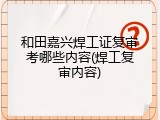 和田嘉兴焊工证复审考哪些内容(焊工复审内容)