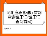 芜湖应急管理厅官网查询焊工证(焊工证查询官网)