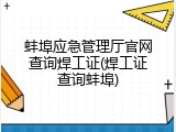 蚌埠应急管理厅官网查询焊工证(焊工证查询蚌埠)