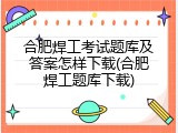 合肥焊工考试题库及答案怎样下载(合肥焊工题库下载)