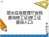 丽水应急管理厅官网查询焊工证(焊工证查询入口)
