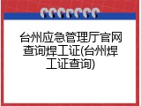 台州应急管理厅官网查询焊工证(台州焊工证查询)