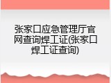 张家口应急管理厅官网查询焊工证(张家口焊工证查询)
