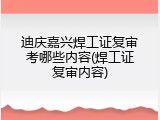 迪庆嘉兴焊工证复审考哪些内容(焊工证复审内容)