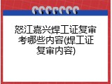 怒江嘉兴焊工证复审考哪些内容(焊工证复审内容)