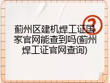 蓟州区建机焊工证国家官网能查到吗(蓟州焊工证官网查询)