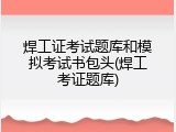 焊工证考试题库和模拟考试书包头(焊工考证题库)