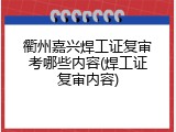 衢州嘉兴焊工证复审考哪些内容(焊工证复审内容)