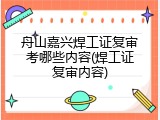 舟山嘉兴焊工证复审考哪些内容(焊工证复审内容)