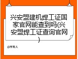 兴安盟建机焊工证国家官网能查到吗(兴安盟焊工证查询官网)