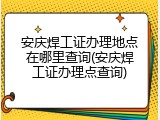 安庆焊工证办理地点在哪里查询(安庆焊工证办理点查询)