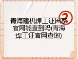 青海建机焊工证国家官网能查到吗(青海焊工证官网查询)