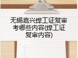 无锡嘉兴焊工证复审考哪些内容(焊工证复审内容)