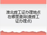 淮北焊工证办理地点在哪里查询(查焊工证办理点)