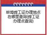 蚌埠焊工证办理地点在哪里查询(焊工证办理点查询)