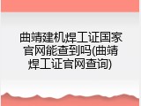 曲靖建机焊工证国家官网能查到吗(曲靖焊工证官网查询)