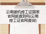 云南建机焊工证国家官网能查到吗(云南焊工证官网查询)