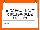 吕梁嘉兴焊工证复审考哪些内容(焊工证复审内容)