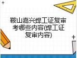 鞍山嘉兴焊工证复审考哪些内容(焊工证复审内容)