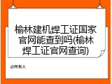 榆林建机焊工证国家官网能查到吗(榆林焊工证官网查询)