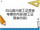 白山嘉兴焊工证复审考哪些内容(焊工证复审内容)
