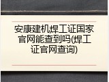 安康建机焊工证国家官网能查到吗(焊工证官网查询)