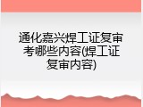 通化嘉兴焊工证复审考哪些内容(焊工证复审内容)